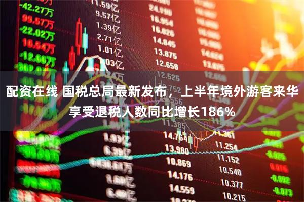 配资在线 国税总局最新发布，上半年境外游客来华享受退税人数同比增长186%