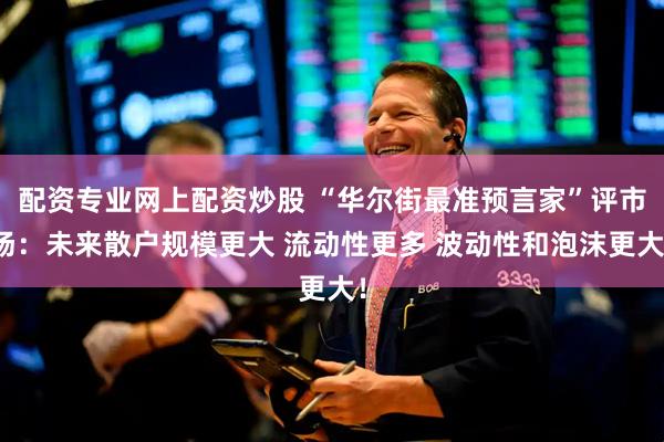 配资专业网上配资炒股 “华尔街最准预言家”评市场：未来散户规模更大 流动性更多 波动性和泡沫更大！