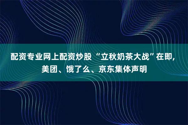 配资专业网上配资炒股 “立秋奶茶大战”在即, 美团、饿了么、京东集体声明
