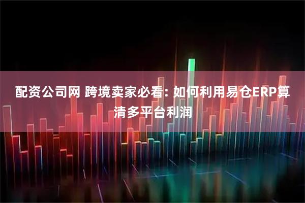 配资公司网 跨境卖家必看: 如何利用易仓ERP算清多平台利润