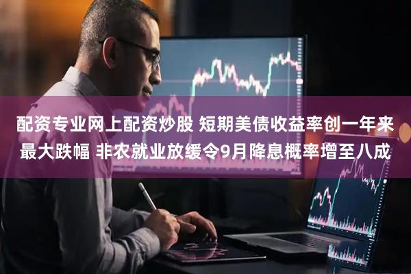 配资专业网上配资炒股 短期美债收益率创一年来最大跌幅 非农就业放缓令9月降息概率增至八成
