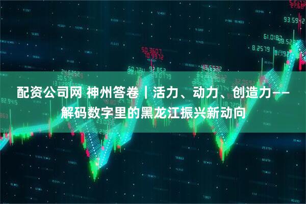 配资公司网 神州答卷｜活力、动力、创造力——解码数字里的黑龙江振兴新动向