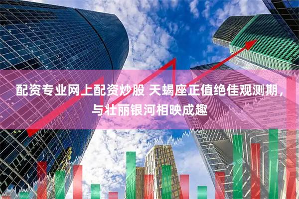 配资专业网上配资炒股 天蝎座正值绝佳观测期，与壮丽银河相映成趣