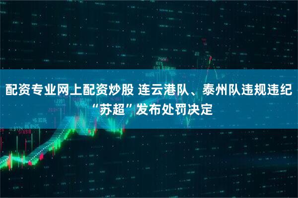 配资专业网上配资炒股 连云港队、泰州队违规违纪 “苏超”发布处罚决定