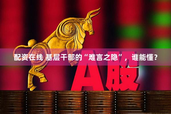配资在线 基层干部的“难言之隐”，谁能懂？