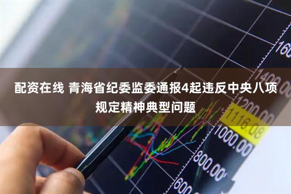 配资在线 青海省纪委监委通报4起违反中央八项规定精神典型问题