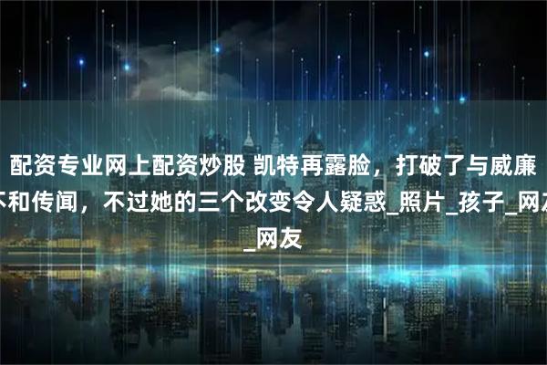 配资专业网上配资炒股 凯特再露脸，打破了与威廉不和传闻，不过她的三个改变令人疑惑_照片_孩子_网友