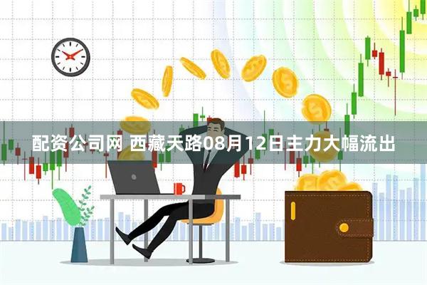 配资公司网 西藏天路08月12日主力大幅流出