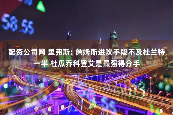 配资公司网 里弗斯: 詹姆斯进攻手段不及杜兰特一半 杜瓜乔科登艾是最强得分手